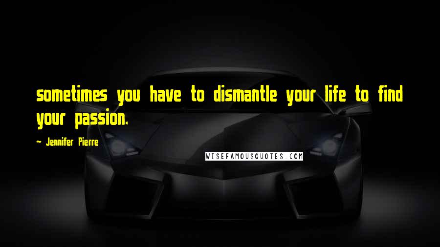 Jennifer Pierre quotes: sometimes you have to dismantle your life to find your passion.