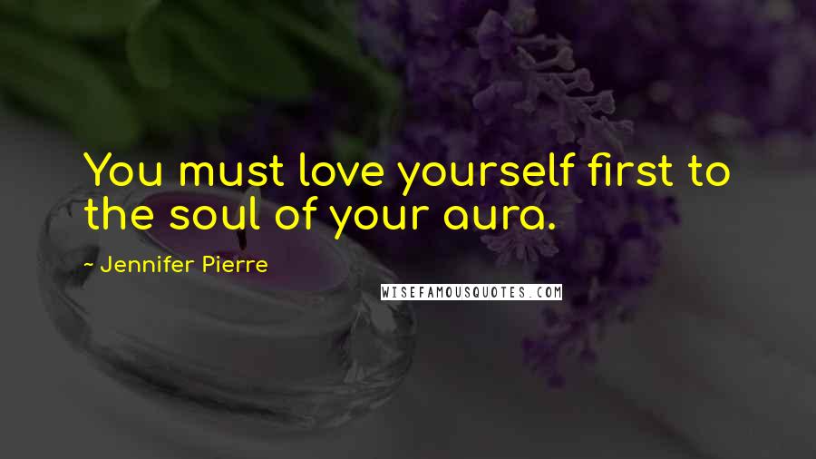 Jennifer Pierre quotes: You must love yourself first to the soul of your aura.