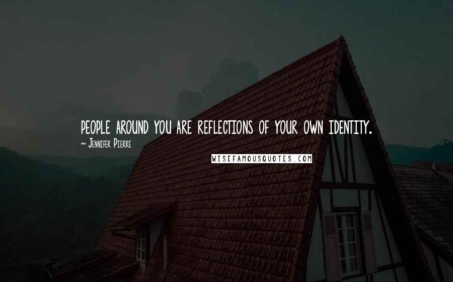 Jennifer Pierre quotes: people around you are reflections of your own identity.