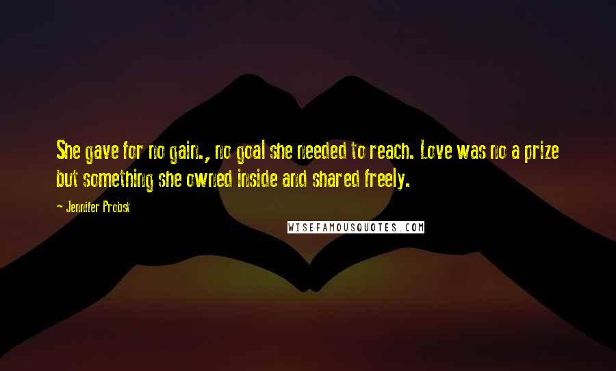 Jennifer Probst quotes: She gave for no gain., no goal she needed to reach. Love was no a prize but something she owned inside and shared freely.