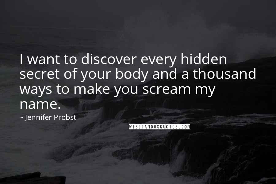 Jennifer Probst quotes: I want to discover every hidden secret of your body and a thousand ways to make you scream my name.
