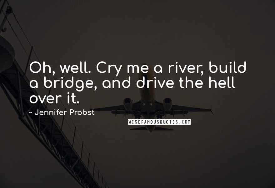 Jennifer Probst quotes: Oh, well. Cry me a river, build a bridge, and drive the hell over it.