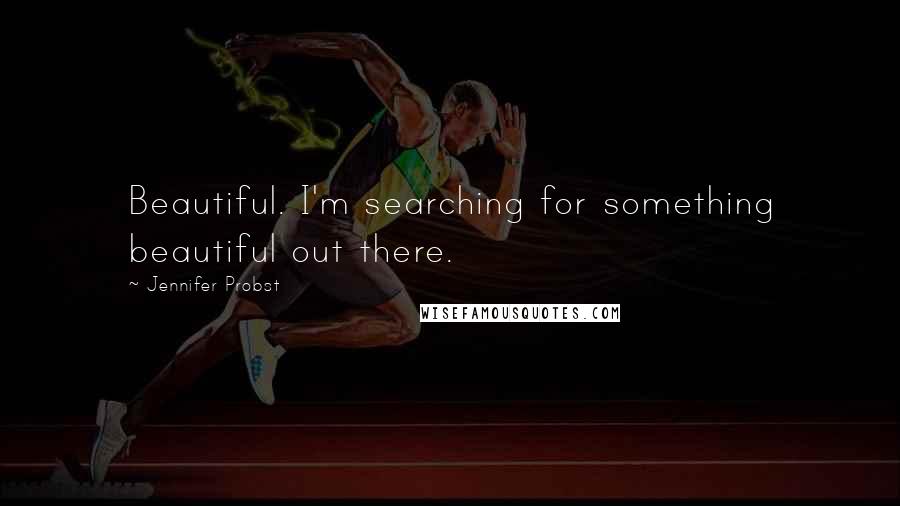 Jennifer Probst quotes: Beautiful. I'm searching for something beautiful out there.