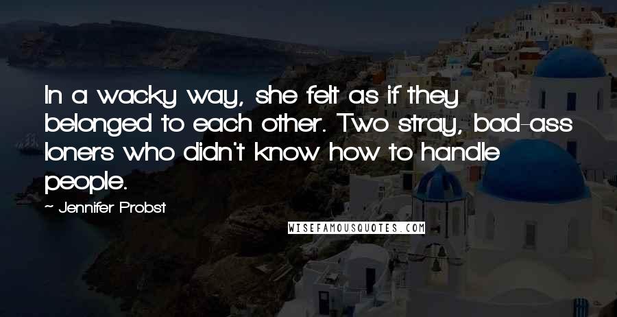 Jennifer Probst quotes: In a wacky way, she felt as if they belonged to each other. Two stray, bad-ass loners who didn't know how to handle people.