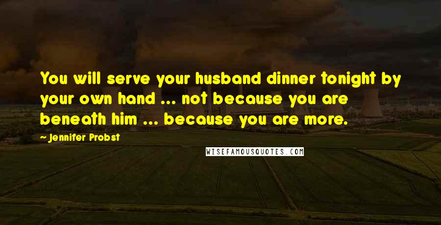 Jennifer Probst quotes: You will serve your husband dinner tonight by your own hand ... not because you are beneath him ... because you are more.