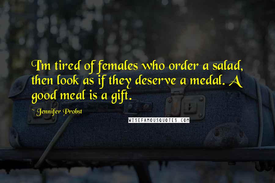 Jennifer Probst quotes: I'm tired of females who order a salad, then look as if they deserve a medal. A good meal is a gift.