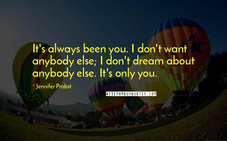 Jennifer Probst quotes: It's always been you. I don't want anybody else; I don't dream about anybody else. It's only you.