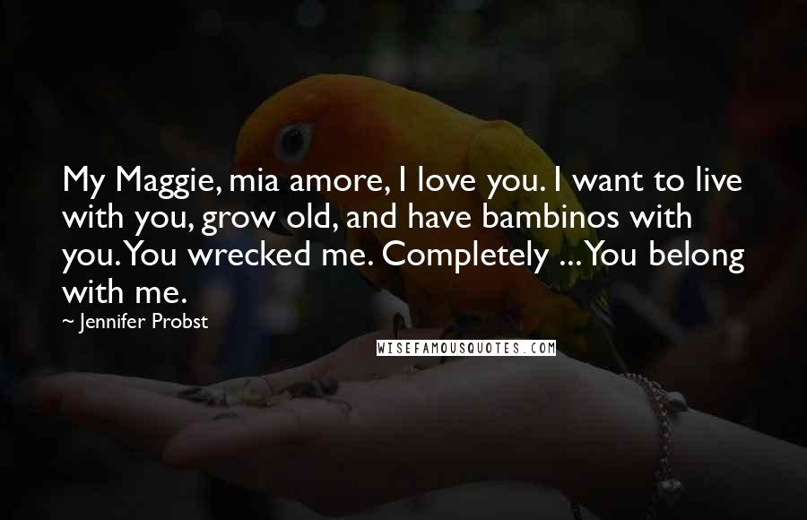 Jennifer Probst quotes: My Maggie, mia amore, I love you. I want to live with you, grow old, and have bambinos with you. You wrecked me. Completely ... You belong with me.