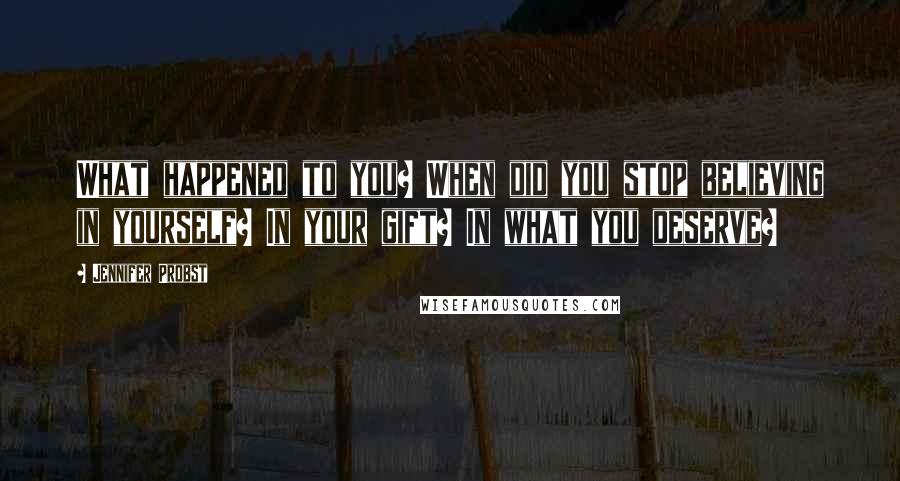 Jennifer Probst quotes: What happened to you? When did you stop believing in yourself? In your gift? In what you deserve?