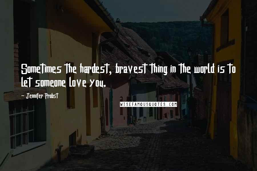 Jennifer Probst quotes: Sometimes the hardest, bravest thing in the world is to let someone love you.