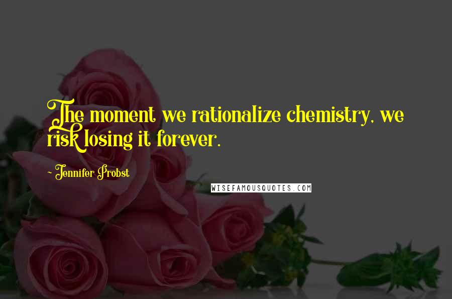 Jennifer Probst quotes: The moment we rationalize chemistry, we risk losing it forever.