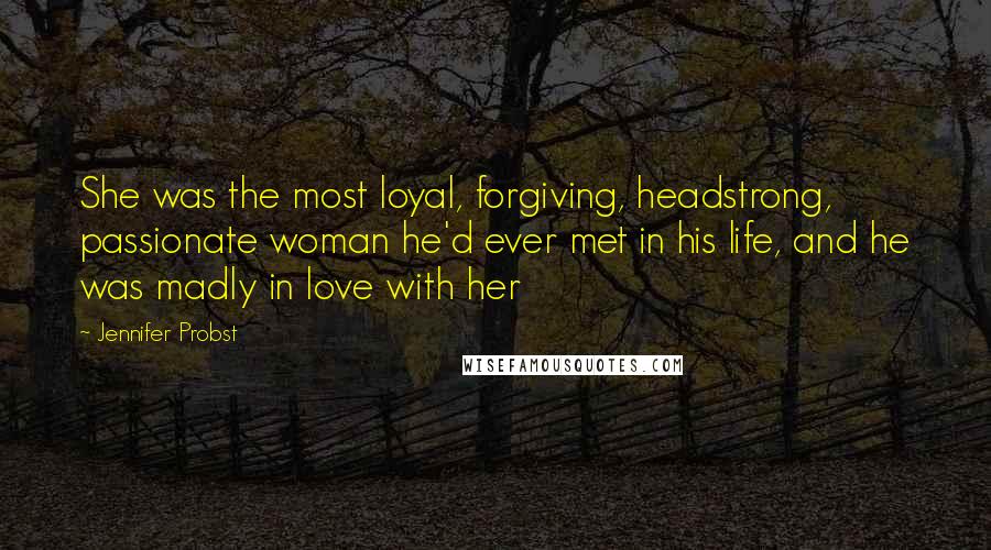 Jennifer Probst quotes: She was the most loyal, forgiving, headstrong, passionate woman he'd ever met in his life, and he was madly in love with her