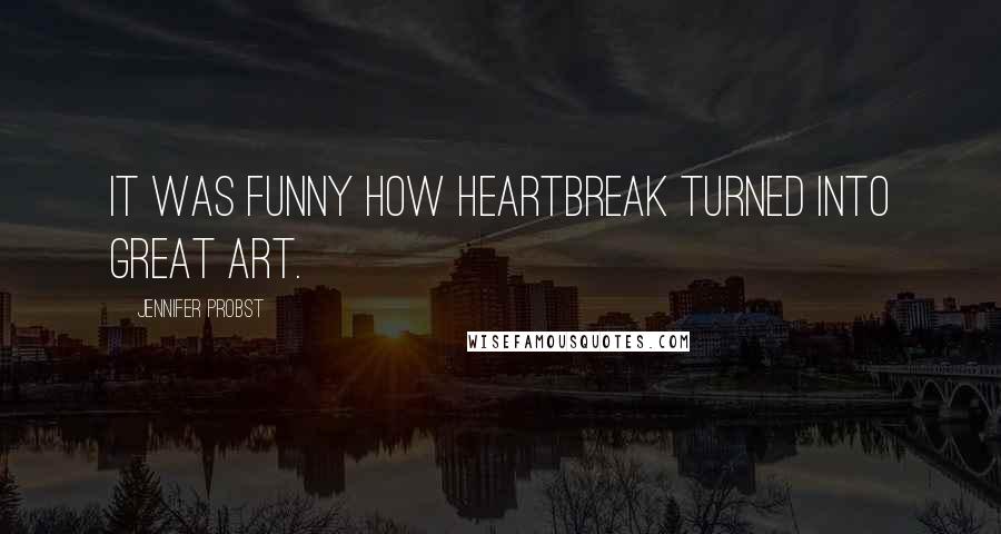 Jennifer Probst quotes: It was funny how heartbreak turned into great art.