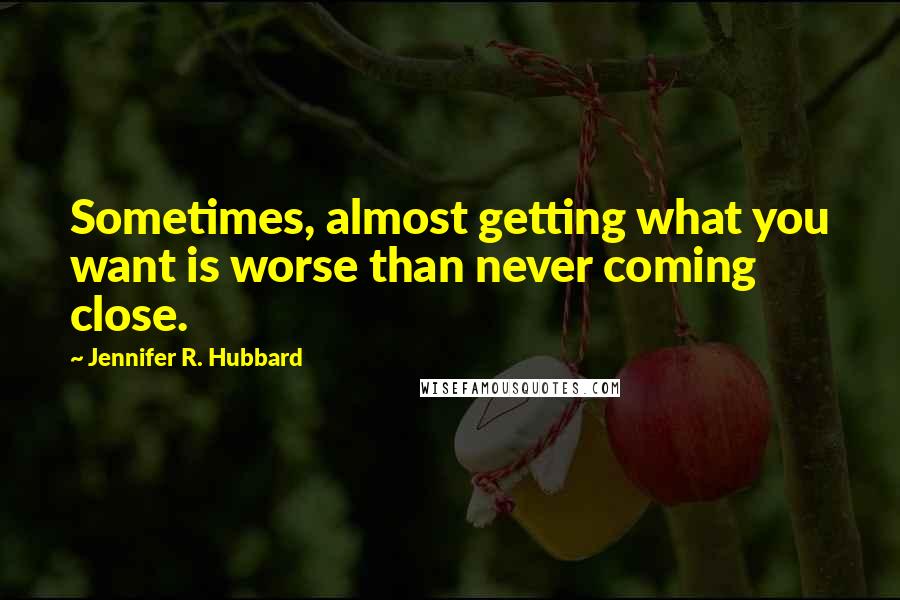 Jennifer R. Hubbard quotes: Sometimes, almost getting what you want is worse than never coming close.