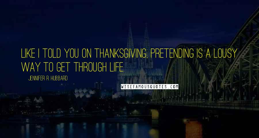 Jennifer R. Hubbard quotes: Like I told you on Thanksgiving, pretending is a lousy way to get through life.