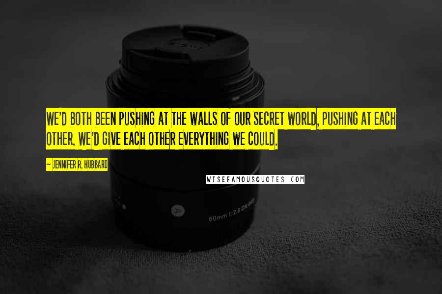 Jennifer R. Hubbard quotes: We'd both been pushing at the walls of our secret world, pushing at each other. We'd give each other everything we could. Jennifer R. Hubbard quotes: We'd both been pushing at the walls of our secret world, pushing at each other. We'd give each other everything we could.