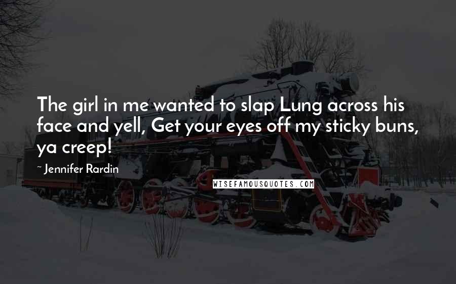 Jennifer Rardin quotes: The girl in me wanted to slap Lung across his face and yell, Get your eyes off my sticky buns, ya creep! Jennifer Rardin quotes: The girl in me wanted to slap Lung across his face and yell, Get your eyes off my sticky buns, ya creep!