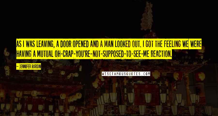 Jennifer Rardin quotes: As I was leaving, a door opened and a man looked out. I got the feeling we were having a mutual oh-crap-you're-not-supposed-to-see-me reaction. Jennifer Rardin quotes: As I was leaving, a door opened and a man looked out. I got the feeling we were having a mutual oh-crap-you're-not-supposed-to-see-me reaction.