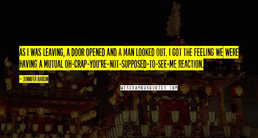 Jennifer Rardin quotes: As I was leaving, a door opened and a man looked out. I got the feeling we were having a mutual oh-crap-you're-not-supposed-to-see-me reaction.