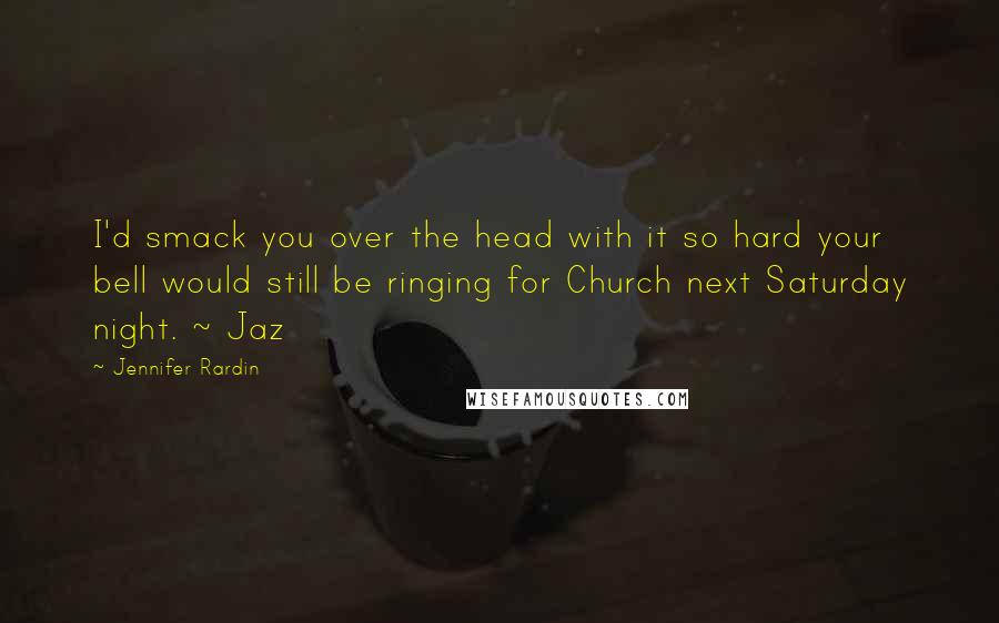 Jennifer Rardin quotes: I'd smack you over the head with it so hard your bell would still be ringing for Church next Saturday night. ~ Jaz Jennifer Rardin quotes: I'd smack you over the head with it so hard your bell would still be ringing for Church next Saturday night. ~ Jaz