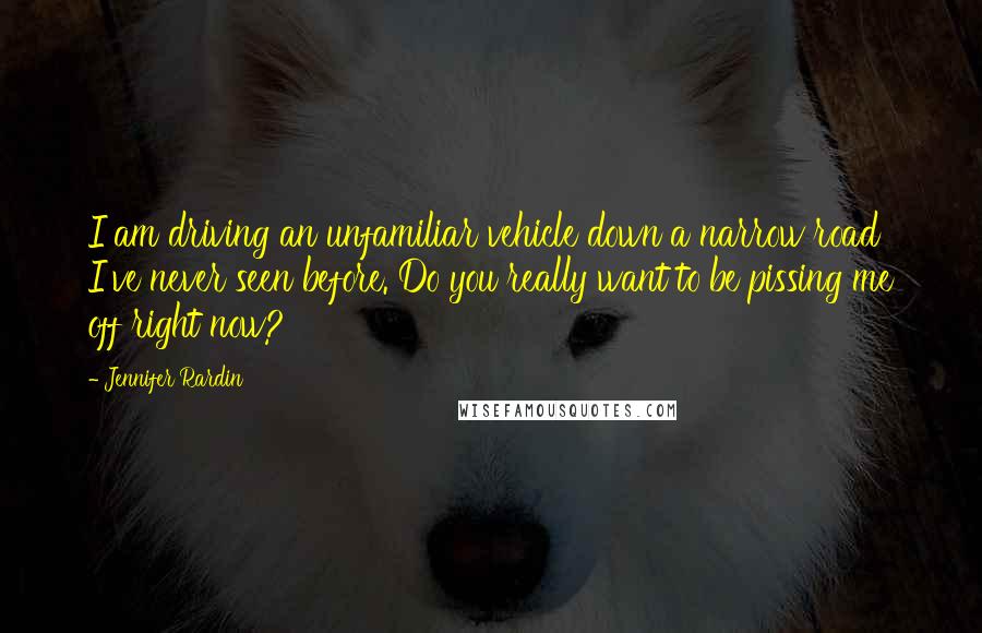 Jennifer Rardin quotes: I am driving an unfamiliar vehicle down a narrow road I've never seen before. Do you really want to be pissing me off right now?