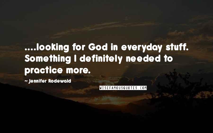 Jennifer Rodewald quotes: ....looking for God in everyday stuff. Something I definitely needed to practice more.