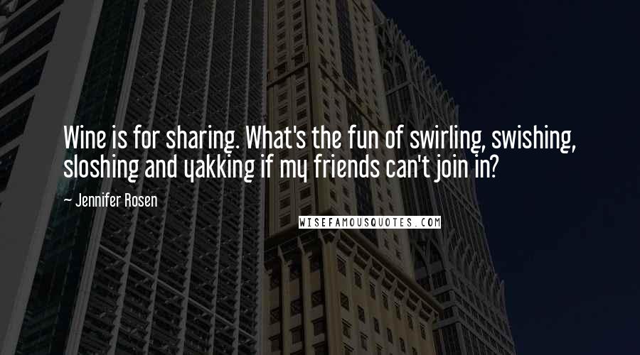 Jennifer Rosen quotes: Wine is for sharing. What's the fun of swirling, swishing, sloshing and yakking if my friends can't join in?