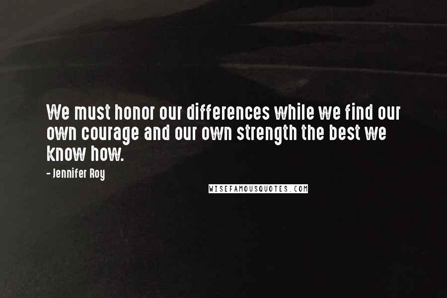 Jennifer Roy quotes: We must honor our differences while we find our own courage and our own strength the best we know how.