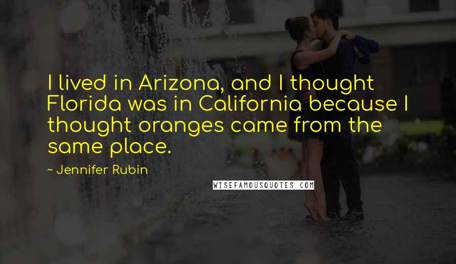 Jennifer Rubin quotes: I lived in Arizona, and I thought Florida was in California because I thought oranges came from the same place. Jennifer Rubin quotes: I lived in Arizona, and I thought Florida was in California because I thought oranges came from the same place.