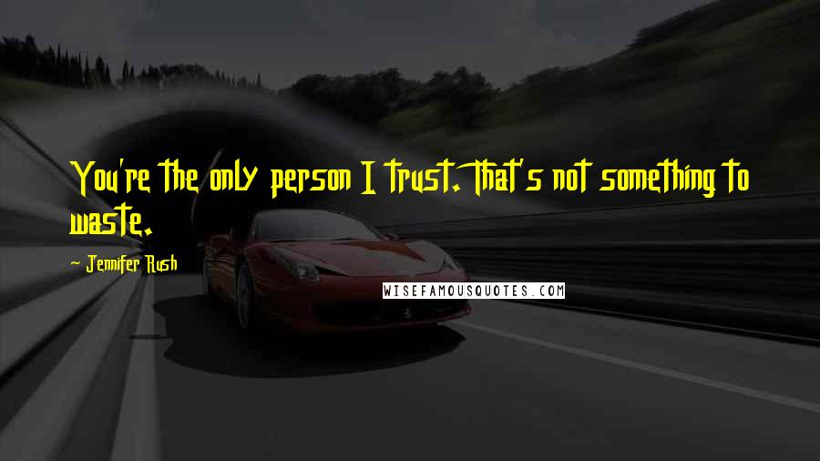 Jennifer Rush quotes: You're the only person I trust. That's not something to waste.