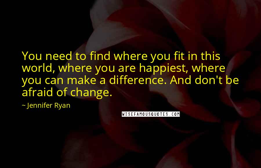 Jennifer Ryan quotes: You need to find where you fit in this world, where you are happiest, where you can make a difference. And don't be afraid of change.