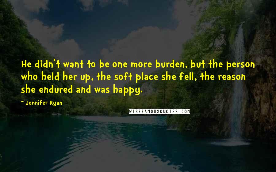 Jennifer Ryan quotes: He didn't want to be one more burden, but the person who held her up, the soft place she fell, the reason she endured and was happy.