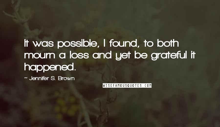 Jennifer S. Brown quotes: It was possible, I found, to both mourn a loss and yet be grateful it happened.