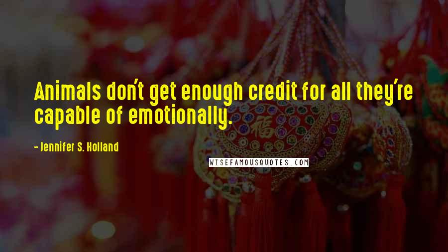 Jennifer S. Holland quotes: Animals don't get enough credit for all they're capable of emotionally.