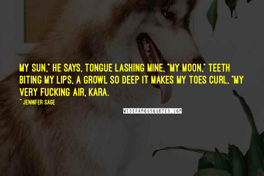 Jennifer Sage quotes: my sun," he says, tongue lashing mine, "my moon," teeth biting my lips, a growl so deep it makes my toes curl, "my very fucking air, Kara. Jennifer Sage quotes: my sun," he says, tongue lashing mine, "my moon," teeth biting my lips, a growl so deep it makes my toes curl, "my very fucking air, Kara.