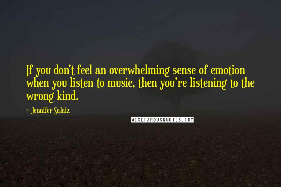 Jennifer Salaiz quotes: If you don't feel an overwhelming sense of emotion when you listen to music, then you're listening to the wrong kind.