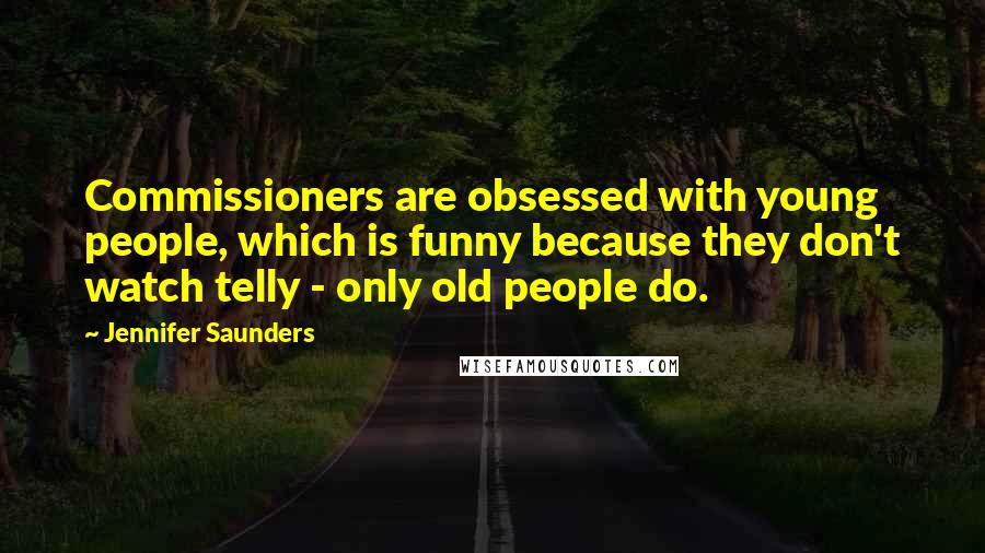 Jennifer Saunders quotes: Commissioners are obsessed with young people, which is funny because they don't watch telly - only old people do.