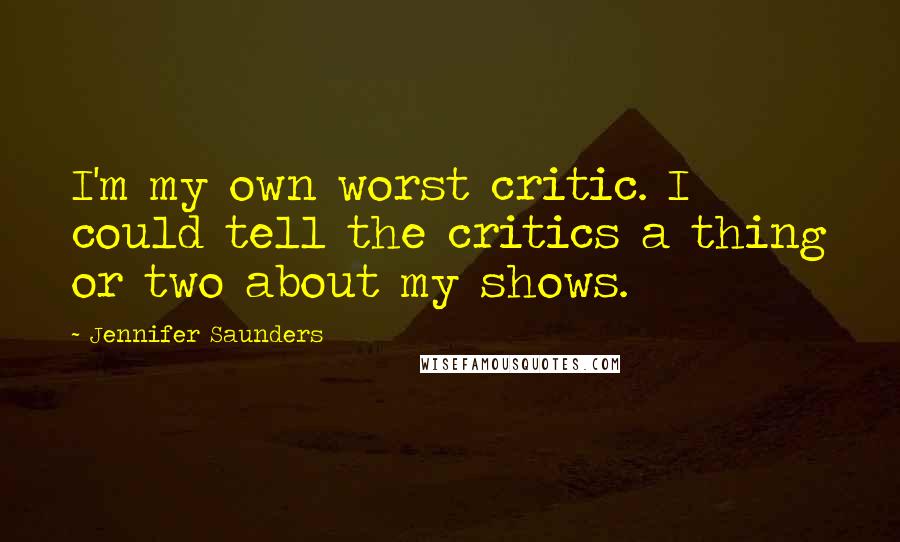 Jennifer Saunders quotes: I'm my own worst critic. I could tell the critics a thing or two about my shows.