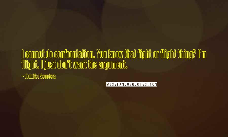 Jennifer Saunders quotes: I cannot do confrontation. You know that fight or flight thing? I'm flight. I just don't want the argument.