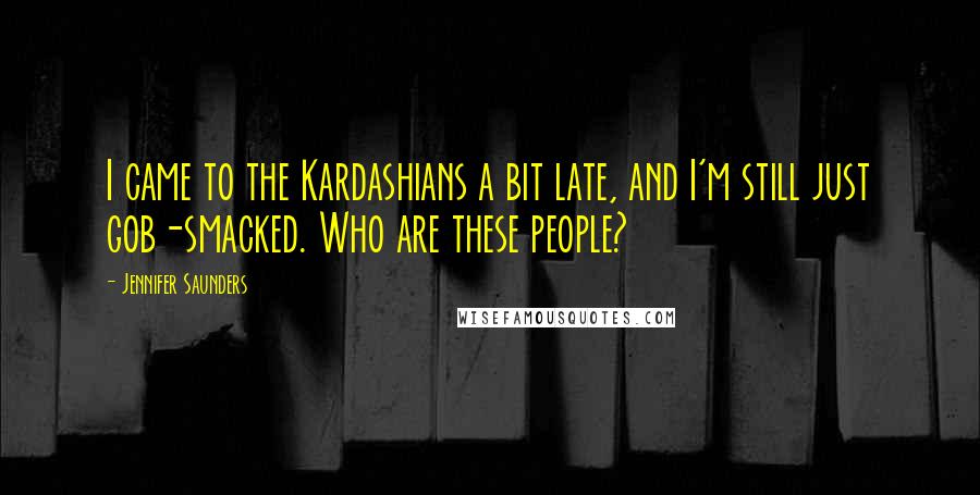 Jennifer Saunders quotes: I came to the Kardashians a bit late, and I'm still just gob-smacked. Who are these people?