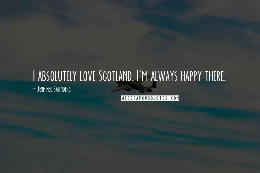 Jennifer Saunders quotes: I absolutely love Scotland. I'm always happy there.