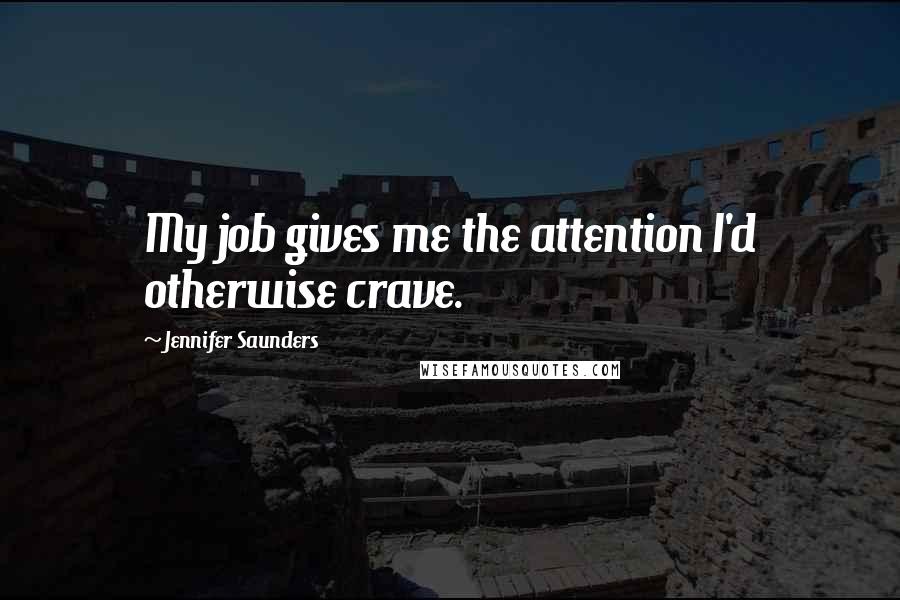 Jennifer Saunders quotes: My job gives me the attention I'd otherwise crave.