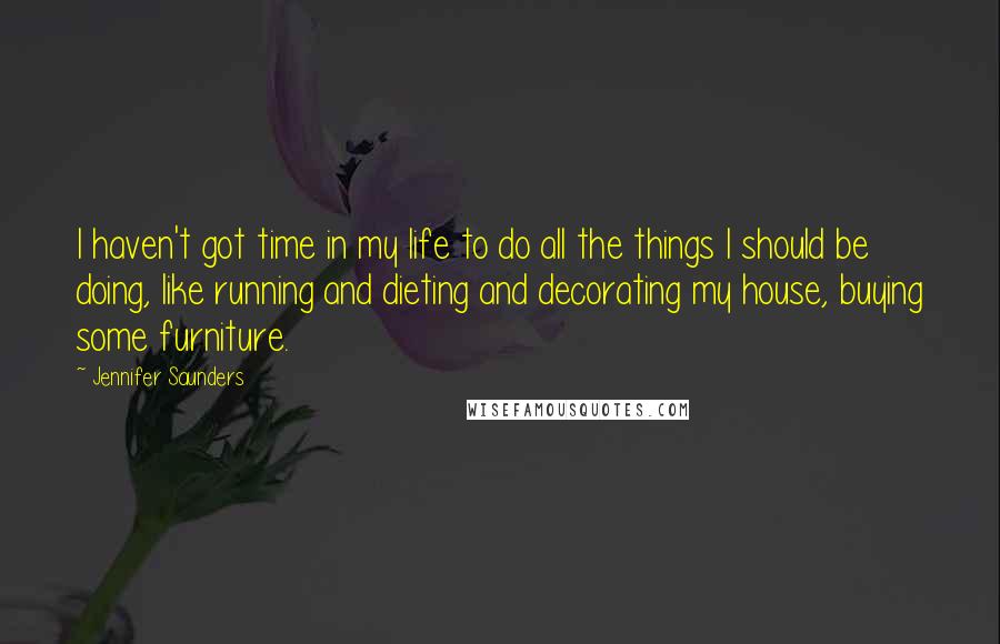 Jennifer Saunders quotes: I haven't got time in my life to do all the things I should be doing, like running and dieting and decorating my house, buying some furniture. Jennifer Saunders quotes: I haven't got time in my life to do all the things I should be doing, like running and dieting and decorating my house, buying some furniture.