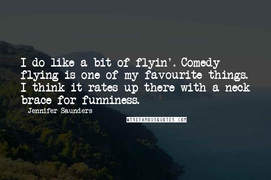 Jennifer Saunders quotes: I do like a bit of flyin'. Comedy flying is one of my favourite things. I think it rates up there with a neck brace for funniness.