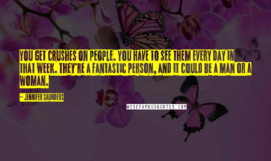 Jennifer Saunders quotes: You get crushes on people. You have to see them every day in that week. They're a fantastic person, and it could be a man or a woman. Jennifer Saunders quotes: You get crushes on people. You have to see them every day in that week. They're a fantastic person, and it could be a man or a woman.