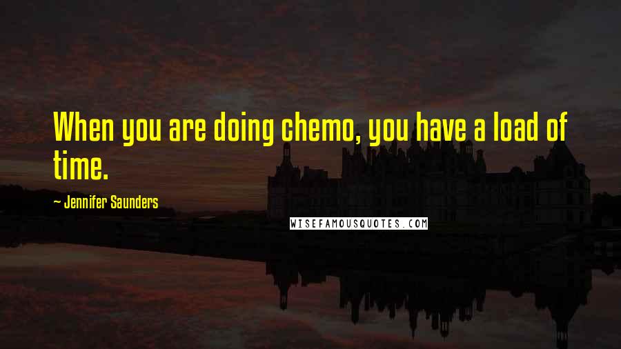 Jennifer Saunders quotes: When you are doing chemo, you have a load of time.