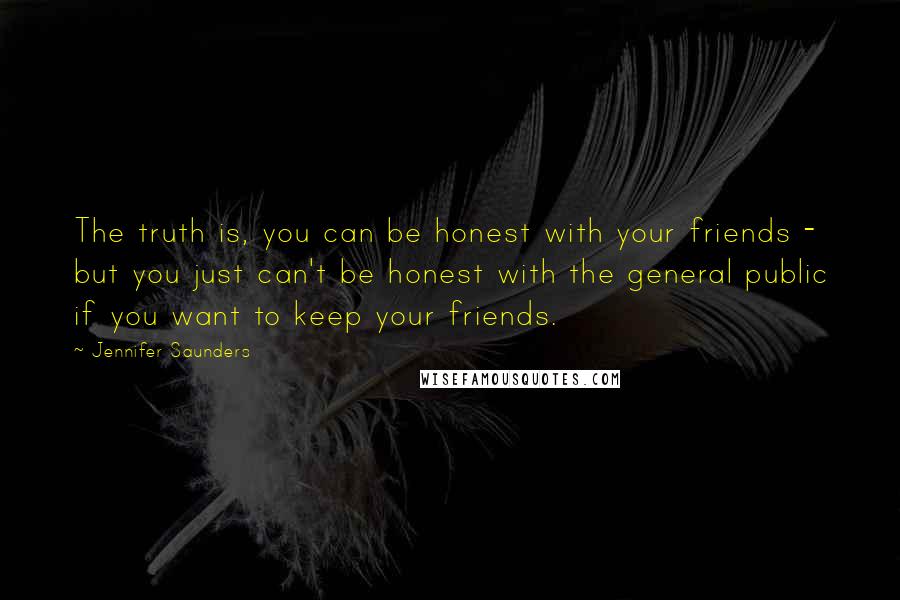 Jennifer Saunders quotes: The truth is, you can be honest with your friends - but you just can't be honest with the general public if you want to keep your friends. Jennifer Saunders quotes: The truth is, you can be honest with your friends - but you just can't be honest with the general public if you want to keep your friends.