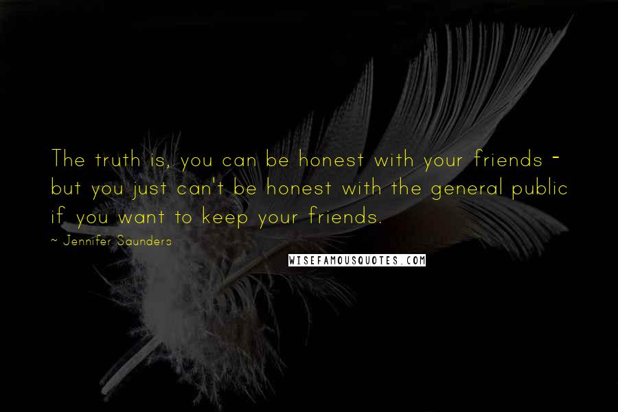 Jennifer Saunders quotes: The truth is, you can be honest with your friends - but you just can't be honest with the general public if you want to keep your friends.