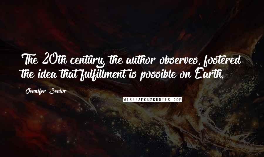 Jennifer Senior quotes: The 20th century, the author observes, fostered the idea that fulfillment is possible on Earth.