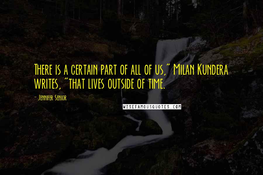 Jennifer Senior quotes: There is a certain part of all of us," Milan Kundera writes, "that lives outside of time.